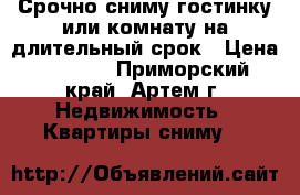 Срочно сниму гостинку или комнату на длительный срок › Цена ­ 9 000 - Приморский край, Артем г. Недвижимость » Квартиры сниму   